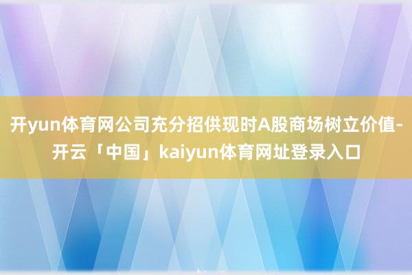 开yun体育网公司充分招供现时A股商场树立价值-开云「中国」kaiyun体育网址登录入口