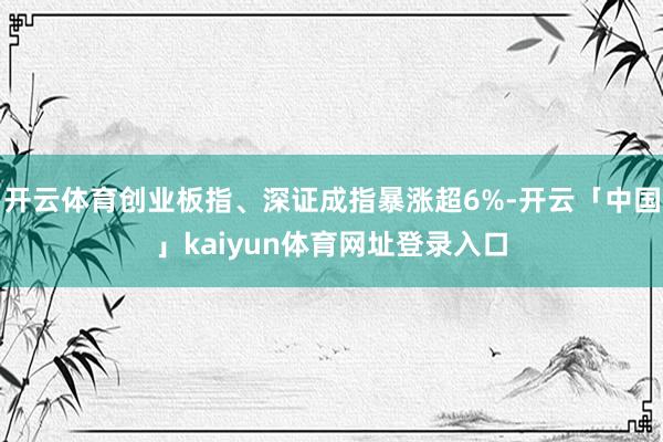 开云体育创业板指、深证成指暴涨超6%-开云「中国」kaiyun体育网址登录入口