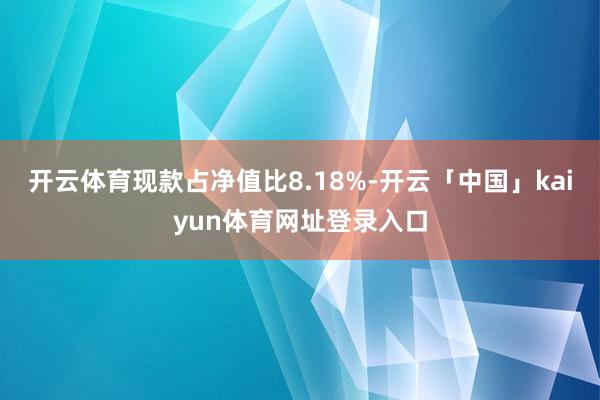 开云体育现款占净值比8.18%-开云「中国」kaiyun体育网址登录入口