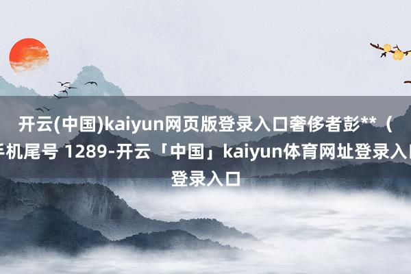 开云(中国)kaiyun网页版登录入口奢侈者彭**(手机尾号 1289-开云「中国」kaiyun体育网址登录入口