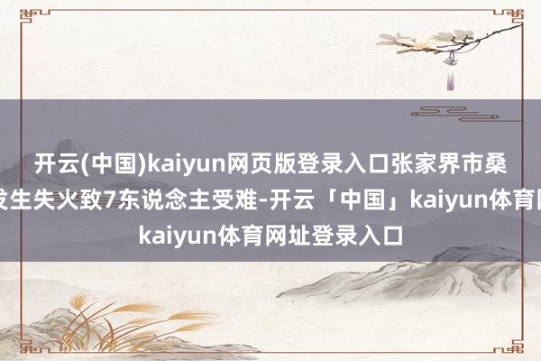 开云(中国)kaiyun网页版登录入口张家界市桑植县一民房发生失火致7东说念主受难-开云「中国」kaiyun体育网址登录入口