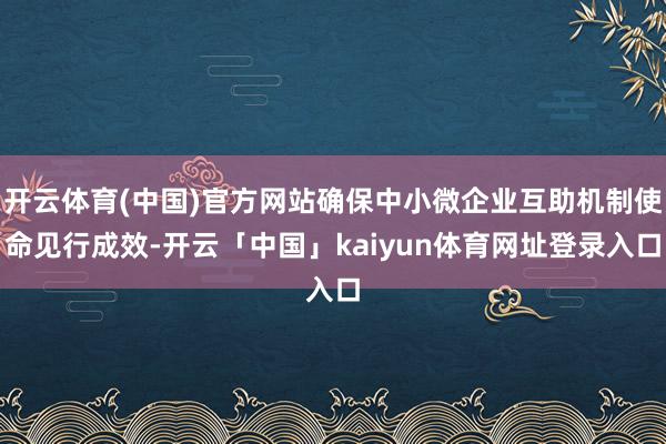 开云体育(中国)官方网站确保中小微企业互助机制使命见行成效-开云「中国」kaiyun体育网址登录入口