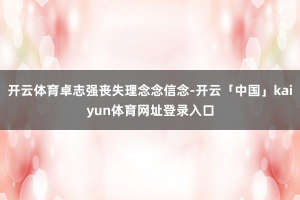 开云体育卓志强丧失理念念信念-开云「中国」kaiyun体育网址登录入口