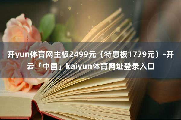 开yun体育网主板2499元(特惠板1779元)-开云「中国」kaiyun体育网址登录入口