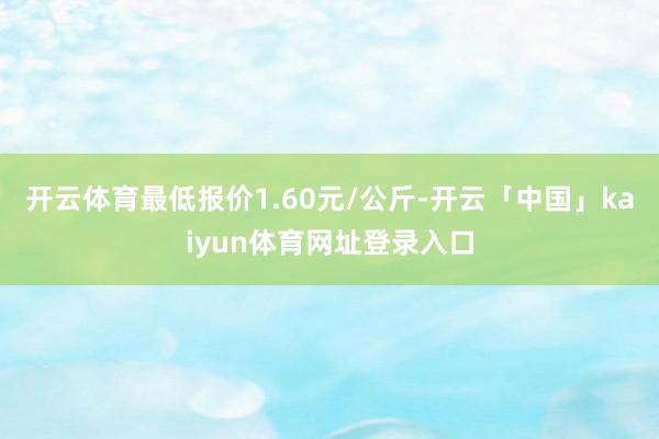 开云体育最低报价1.60元/公斤-开云「中国」kaiyun体育网址登录入口