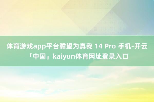 体育游戏app平台瞻望为真我 14 Pro 手机-开云「中国」kaiyun体育网址登录入口