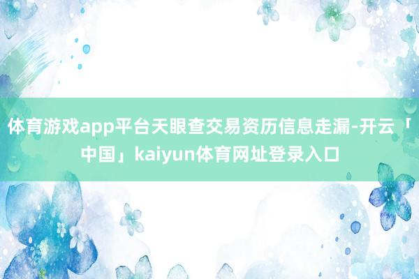 体育游戏app平台天眼查交易资历信息走漏-开云「中国」kaiyun体育网址登录入口