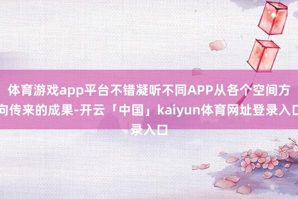 体育游戏app平台不错凝听不同APP从各个空间方向传来的成果-开云「中国」kaiyun体育网址登录入口