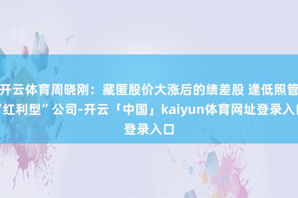 开云体育周晓刚:藏匿股价大涨后的绩差股 逢低照管“红利型”公司-开云「中国」kaiyun体育网址登录入口