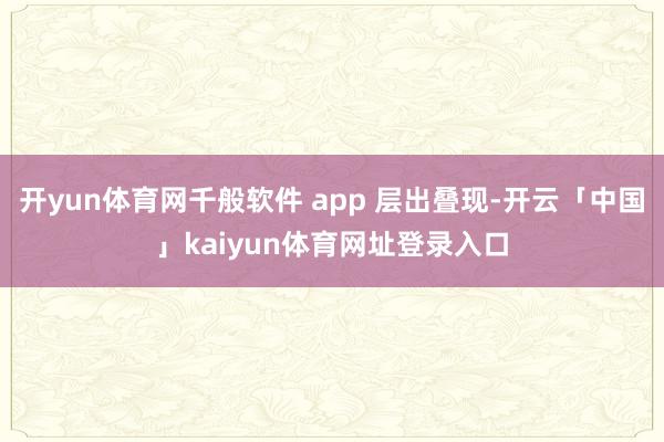开yun体育网千般软件 app 层出叠现-开云「中国」kaiyun体育网址登录入口