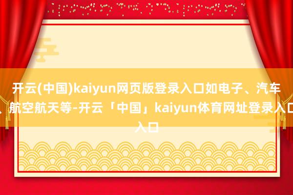 开云(中国)kaiyun网页版登录入口如电子、汽车、航空航天等-开云「中国」kaiyun体育网址登录入口