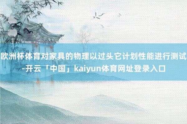 欧洲杯体育对家具的物理以过头它计划性能进行测试-开云「中国」kaiyun体育网址登录入口