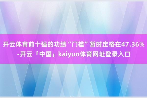 开云体育前十强的功绩“门槛”暂时定格在47.36%-开云「中国」kaiyun体育网址登录入口