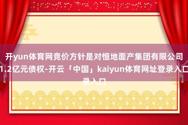 开yun体育网 竞价方针是对恒地面产集团有限公司1.2亿元债权-开云「中国」kaiyun体育网址登录入口