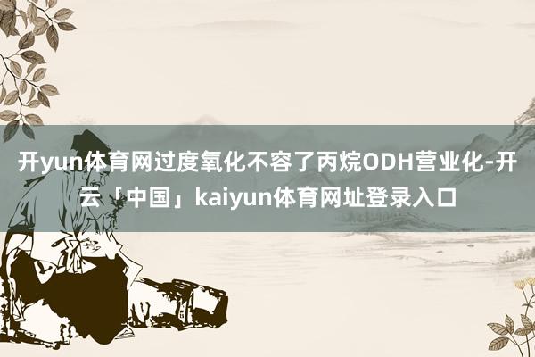 开yun体育网过度氧化不容了丙烷ODH营业化-开云「中国」kaiyun体育网址登录入口
