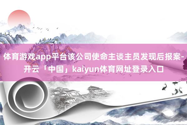 体育游戏app平台该公司使命主谈主员发现后报案-开云「中国」kaiyun体育网址登录入口