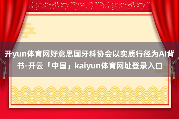开yun体育网好意思国牙科协会以实质行径为AI背书-开云「中国」kaiyun体育网址登录入口