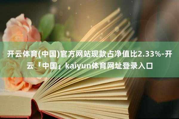 开云体育(中国)官方网站现款占净值比2.33%-开云「中国」kaiyun体育网址登录入口