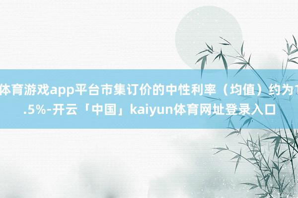 体育游戏app平台市集订价的中性利率(均值)约为1.5%-开云「中国」kaiyun体育网址登录入口