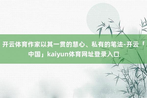 开云体育作家以其一贯的慧心、私有的笔法-开云「中国」kaiyun体育网址登录入口