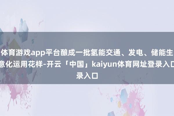体育游戏app平台酿成一批氢能交通、发电、储能生意化运用花样-开云「中国」kaiyun体育网址登录入口