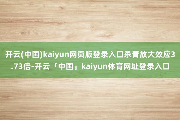 开云(中国)kaiyun网页版登录入口杀青放大效应3.73倍-开云「中国」kaiyun体育网址登录入口