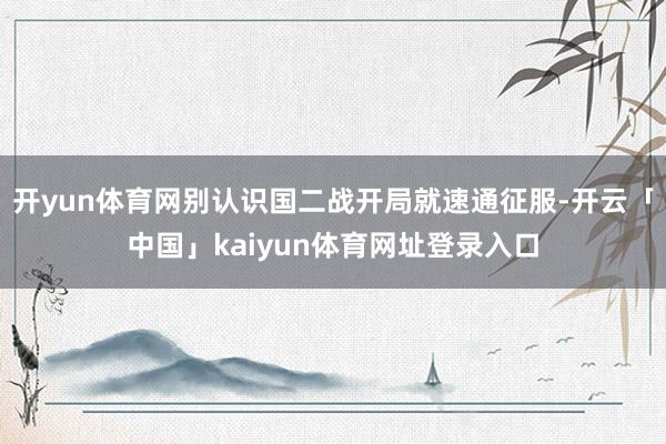 开yun体育网别认识国二战开局就速通征服-开云「中国」kaiyun体育网址登录入口
