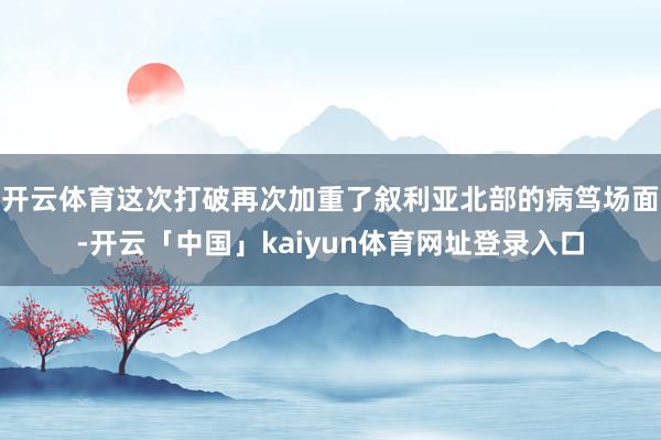 开云体育这次打破再次加重了叙利亚北部的病笃场面-开云「中国」kaiyun体育网址登录入口