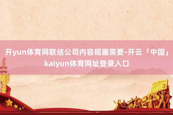开yun体育网联结公司内容规画需要-开云「中国」kaiyun体育网址登录入口