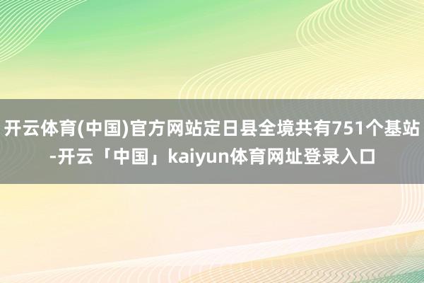 开云体育(中国)官方网站定日县全境共有751个基站-开云「中国」kaiyun体育网址登录入口