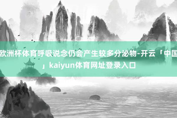 欧洲杯体育呼吸说念仍会产生较多分泌物-开云「中国」kaiyun体育网址登录入口