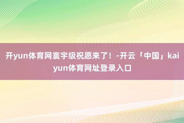 开yun体育网寰宇级祝愿来了!-开云「中国」kaiyun体育网址登录入口