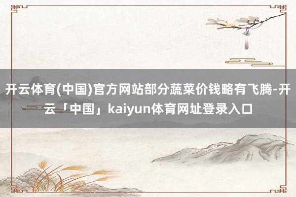 开云体育(中国)官方网站部分蔬菜价钱略有飞腾-开云「中国」kaiyun体育网址登录入口