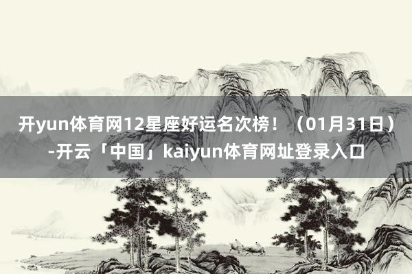 开yun体育网12星座好运名次榜!(01月31日)-开云「中国」kaiyun体育网址登录入口
