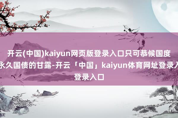 开云(中国)kaiyun网页版登录入口只可恭候国度超永久国债的甘露-开云「中国」kaiyun体育网址登录入口