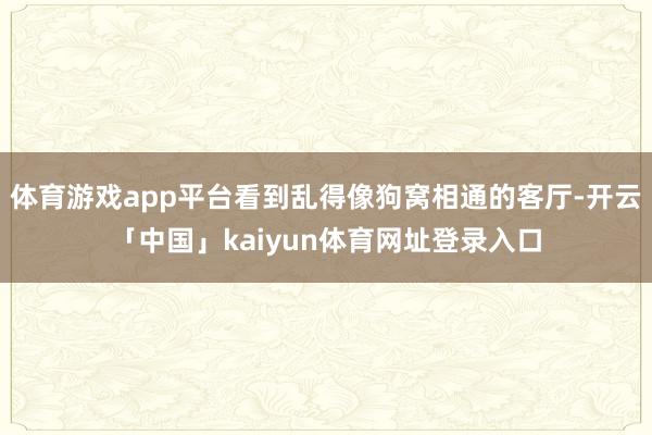 体育游戏app平台看到乱得像狗窝相通的客厅-开云「中国」kaiyun体育网址登录入口