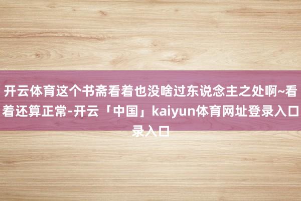 开云体育这个书斋看着也没啥过东说念主之处啊~看着还算正常-开云「中国」kaiyun体育网址登录入口