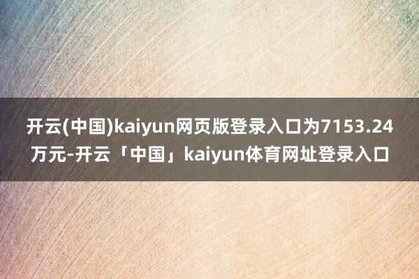 开云(中国)kaiyun网页版登录入口为7153.24万元-开云「中国」kaiyun体育网址登录入口