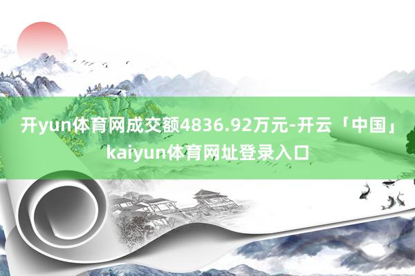 开yun体育网成交额4836.92万元-开云「中国」kaiyun体育网址登录入口