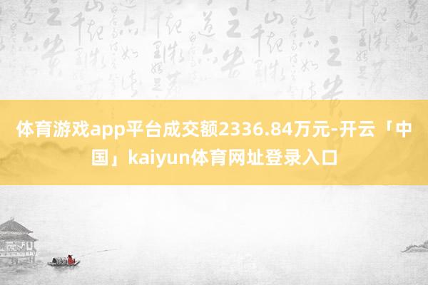 体育游戏app平台成交额2336.84万元-开云「中国」kaiyun体育网址登录入口
