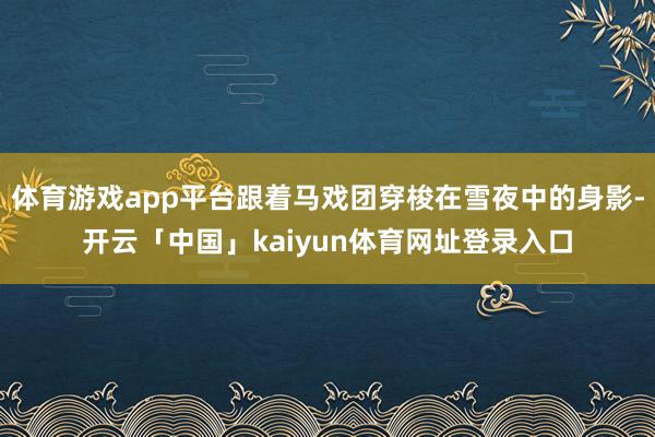 体育游戏app平台跟着马戏团穿梭在雪夜中的身影-开云「中国」kaiyun体育网址登录入口