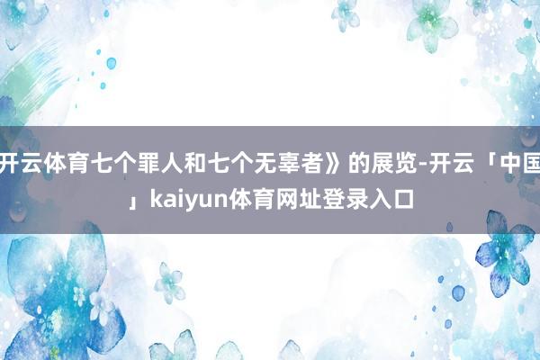 开云体育七个罪人和七个无辜者》的展览-开云「中国」kaiyun体育网址登录入口