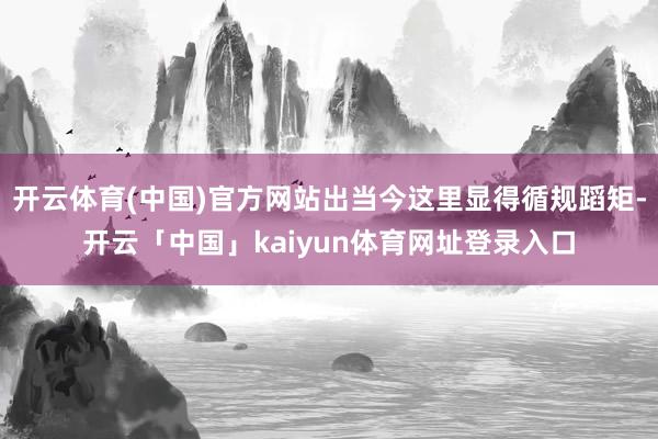 开云体育(中国)官方网站出当今这里显得循规蹈矩-开云「中国」kaiyun体育网址登录入口