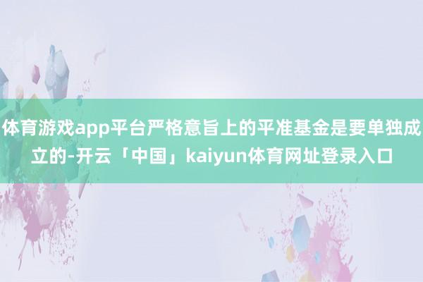 体育游戏app平台严格意旨上的平准基金是要单独成立的-开云「中国」kaiyun体育网址登录入口