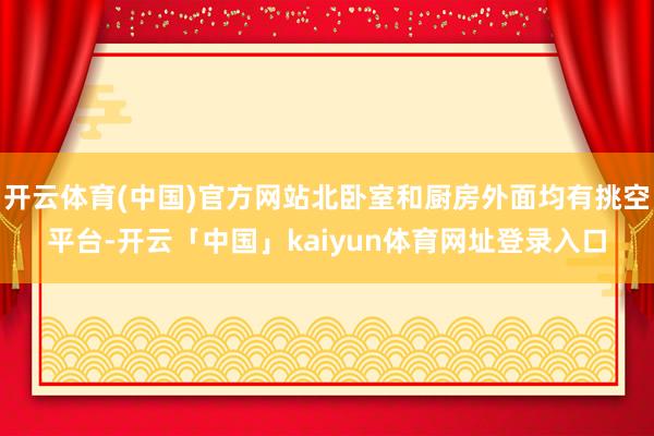 开云体育(中国)官方网站北卧室和厨房外面均有挑空平台-开云「中国」kaiyun体育网址登录入口
