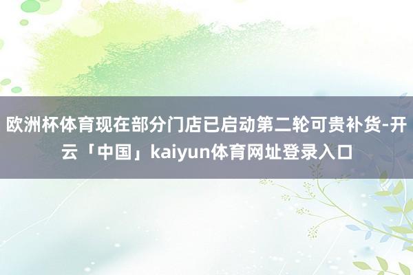 欧洲杯体育现在部分门店已启动第二轮可贵补货-开云「中国」kaiyun体育网址登录入口