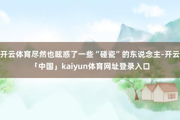 开云体育尽然也眩惑了一些“碰瓷”的东说念主-开云「中国」kaiyun体育网址登录入口