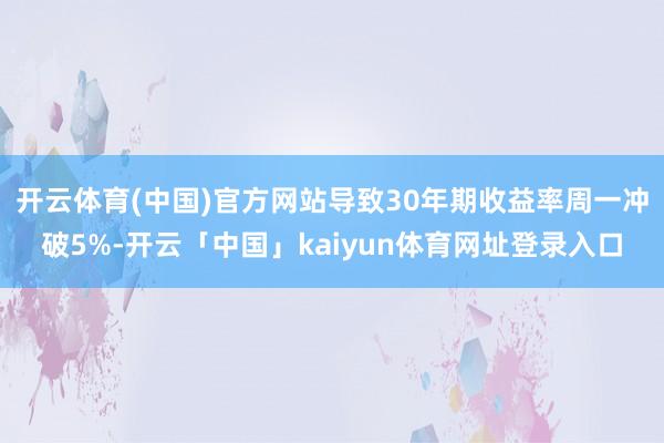 开云体育(中国)官方网站导致30年期收益率周一冲破5%-开云「中国」kaiyun体育网址登录入口