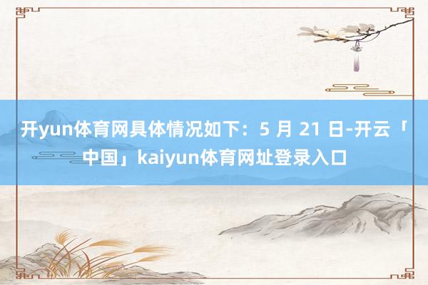 开yun体育网具体情况如下：5 月 21 日-开云「中国」kaiyun体育网址登录入口