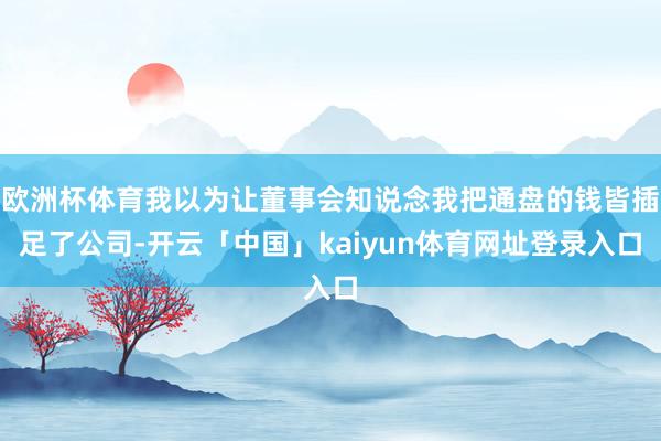欧洲杯体育我以为让董事会知说念我把通盘的钱皆插足了公司-开云「中国」kaiyun体育网址登录入口